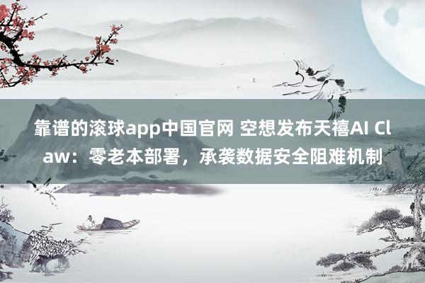 靠谱的滚球app中国官网 空想发布天禧AI Claw：零老本部署，承袭数据安全阻难机制
