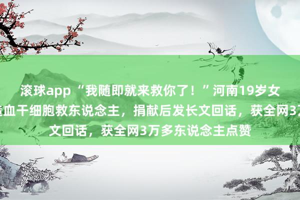 滚球app “我随即就来救你了！”河南19岁女孩奴婢父亲捐献造血干细胞救东说念主，捐献后发长文回话，获全网3万多东说念主点赞