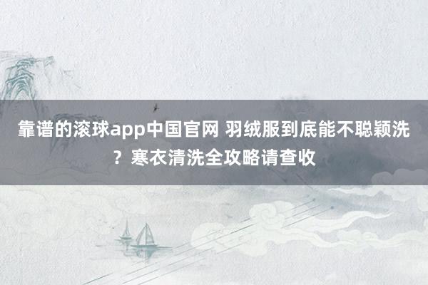 靠谱的滚球app中国官网 羽绒服到底能不聪颖洗？寒衣清洗全攻略请查收