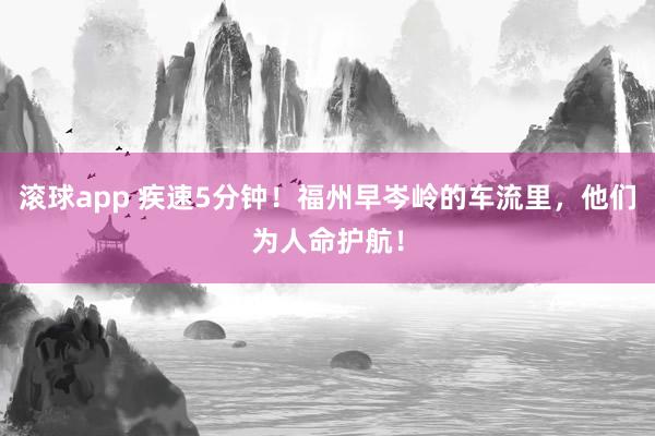滚球app 疾速5分钟！福州早岑岭的车流里，他们为人命护航！