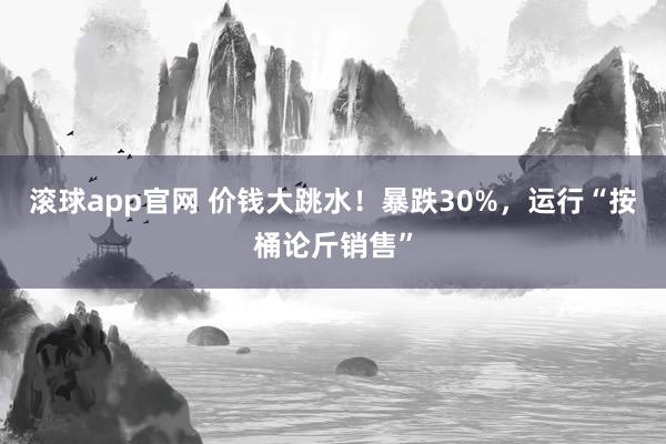 滚球app官网 价钱大跳水！暴跌30%，运行“按桶论斤销售”