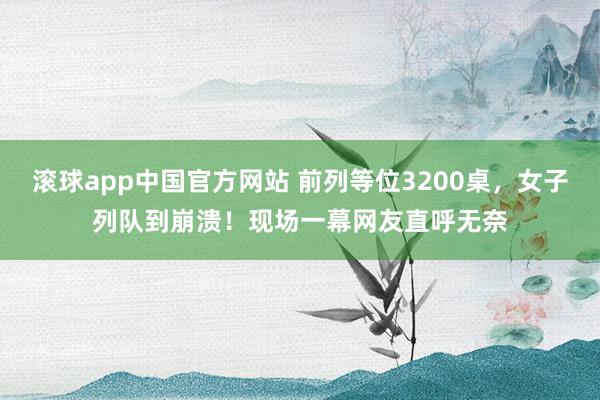 滚球app中国官方网站 前列等位3200桌，女子列队到崩溃！现场一幕网友直呼无奈
