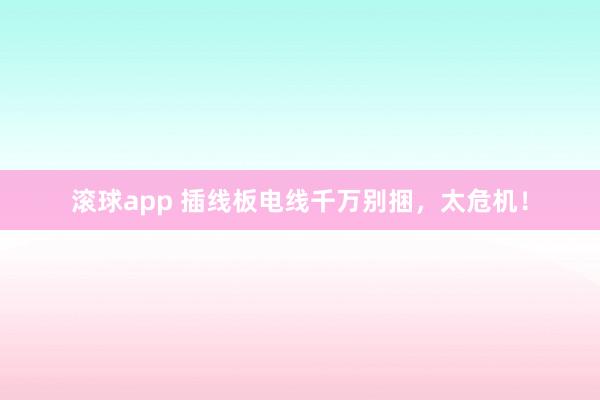 滚球app 插线板电线千万别捆，太危机！