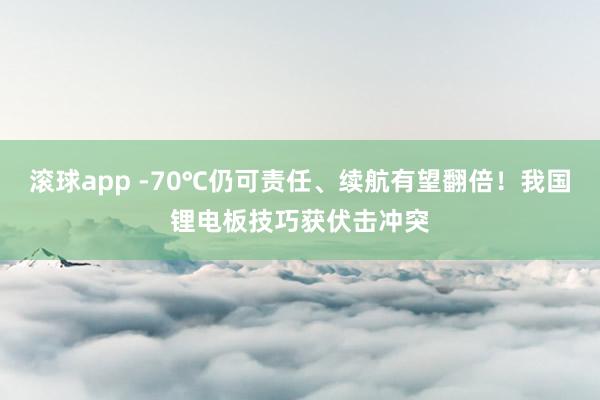 滚球app -70℃仍可责任、续航有望翻倍！我国锂电板技巧获伏击冲突
