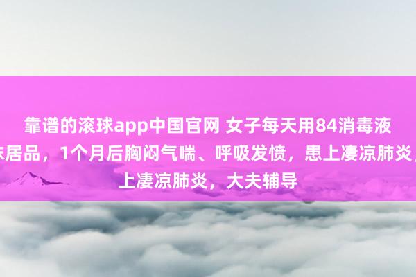 靠谱的滚球app中国官网 女子每天用84消毒液拖地、擦抹居品，1个月后胸闷气喘、呼吸发愤，患上凄凉肺炎，大夫辅导