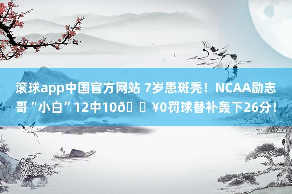 滚球app中国官方网站 7岁患斑秃！NCAA励志哥“小白”12中10🔥0罚球替补轰下26分！