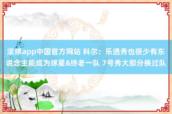 滚球app中国官方网站 科尔：乐透秀也很少有东说念主能成为球星&终老一队 7号秀大部分换过队
