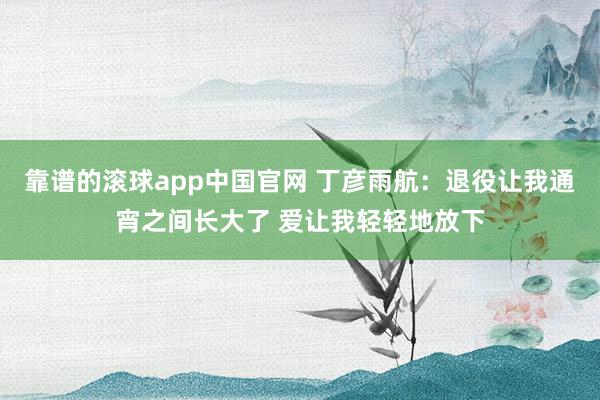 靠谱的滚球app中国官网 丁彦雨航：退役让我通宵之间长大了 爱让我轻轻地放下