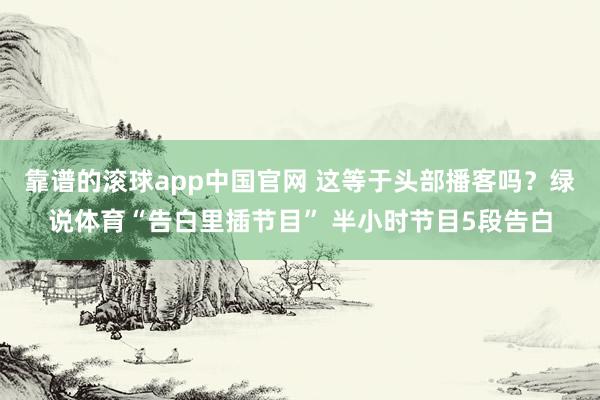 靠谱的滚球app中国官网 这等于头部播客吗？绿说体育“告白里插节目” 半小时节目5段告白
