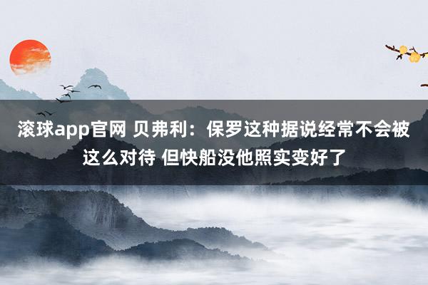 滚球app官网 贝弗利：保罗这种据说经常不会被这么对待 但快船没他照实变好了
