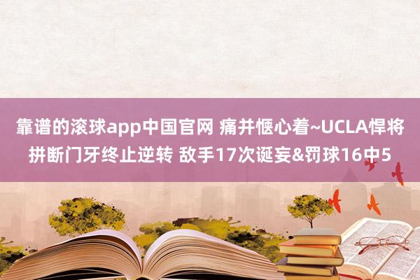 靠谱的滚球app中国官网 痛并惬心着~UCLA悍将拼断门牙终止逆转 敌手17次诞妄&罚球16中5