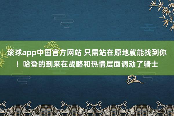 滚球app中国官方网站 只需站在原地就能找到你！哈登的到来在战略和热情层面调动了骑士
