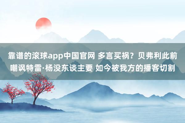 靠谱的滚球app中国官网 多言买祸？贝弗利此前嘲讽特雷·杨没东谈主要 如今被我方的播客切割