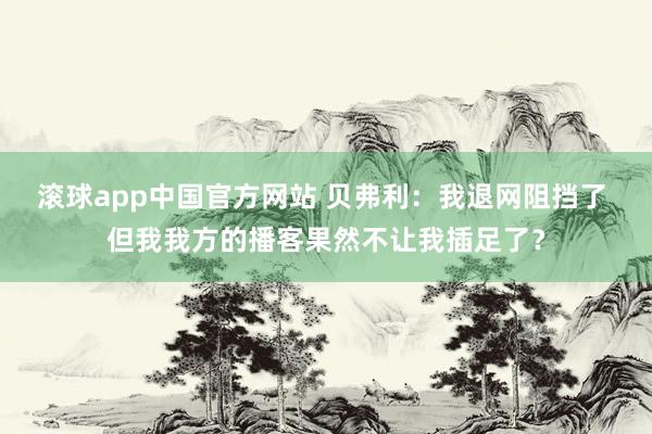 滚球app中国官方网站 贝弗利：我退网阻挡了 但我我方的播客果然不让我插足了？