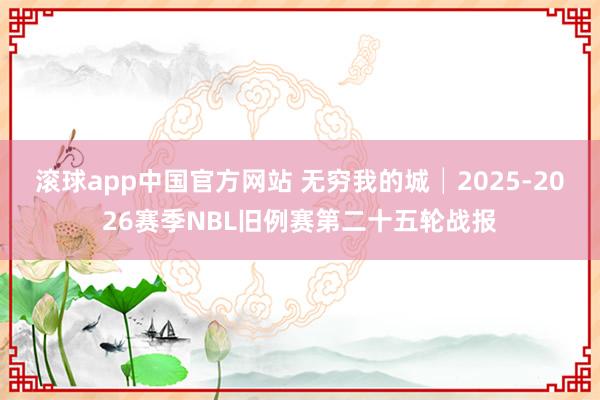 滚球app中国官方网站 无穷我的城│2025-2026赛季NBL旧例赛第二十五轮战报