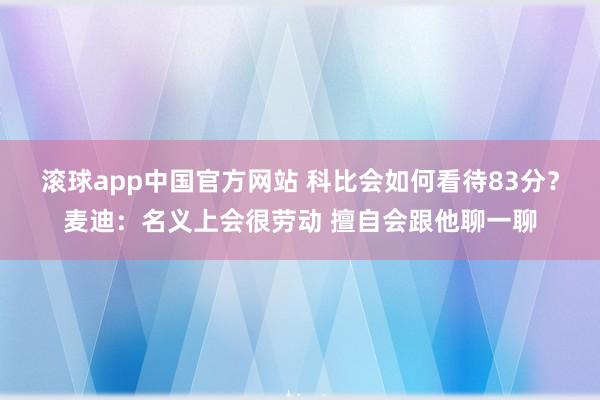滚球app中国官方网站 科比会如何看待83分？麦迪：名义上会很劳动 擅自会跟他聊一聊