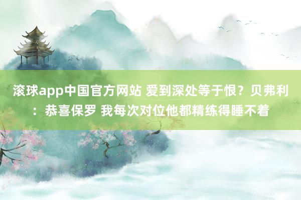 滚球app中国官方网站 爱到深处等于恨？贝弗利：恭喜保罗 我每次对位他都精练得睡不着