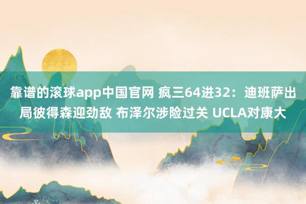 靠谱的滚球app中国官网 疯三64进32:迪班萨出局彼得森迎劲敌 布泽尔涉险过关 UCLA对康大