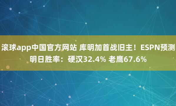 滚球app中国官方网站 库明加首战旧主！ESPN预测明日胜率：硬汉32.4% 老鹰67.6%
