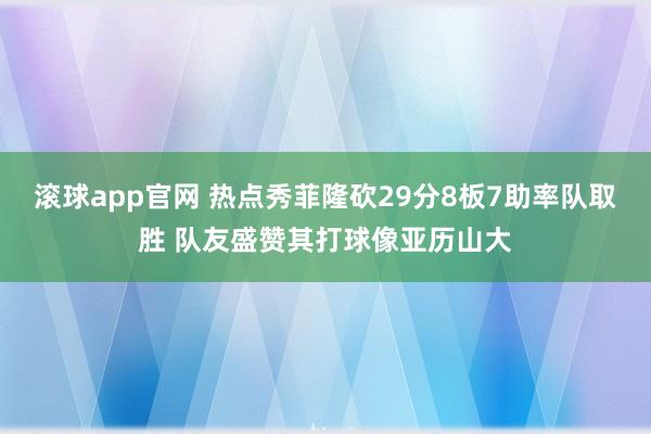 滚球app官网 热点秀菲隆砍29分8板7助率队取胜 队友盛赞其打球像亚历山大
