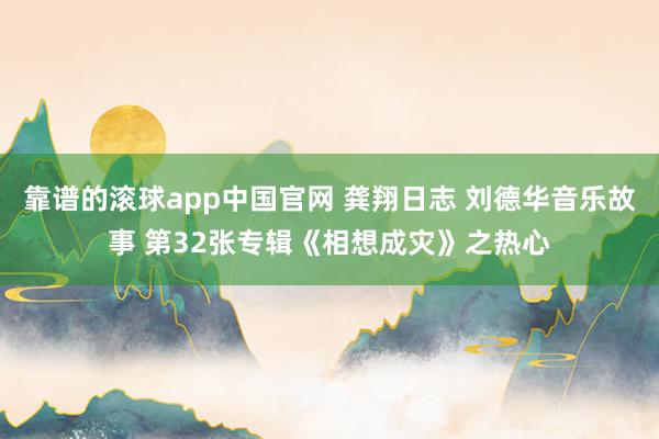 靠谱的滚球app中国官网 龚翔日志 刘德华音乐故事 第32张专辑《相想成灾》之热心