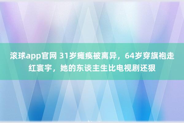 滚球app官网 31岁瘫痪被离异，64岁穿旗袍走红寰宇，她的东谈主生比电视剧还狠