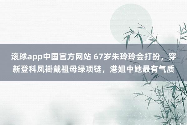 滚球app中国官方网站 67岁朱玲玲会打扮，穿新登科凤褂戴祖母绿项链，港姐中她最有气质