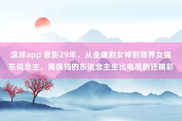 滚球app 息影29年，从金庸剧女神到商界女强东说念主，简佩筠的东说念主生比电视剧还精彩