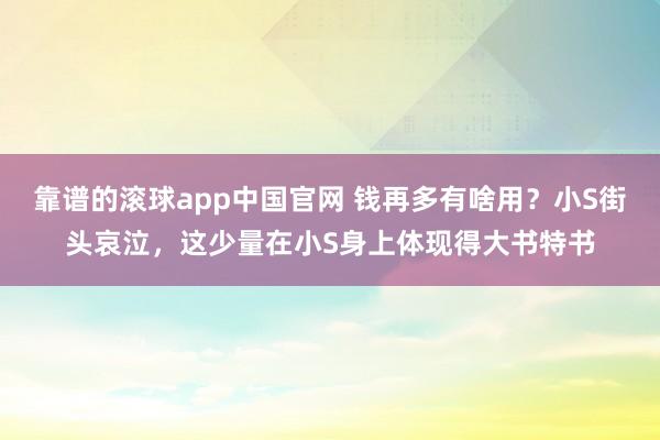 靠谱的滚球app中国官网 钱再多有啥用？小S街头哀泣，这少量在小S身上体现得大书特书