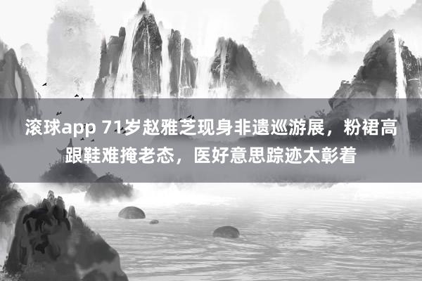 滚球app 71岁赵雅芝现身非遗巡游展，粉裙高跟鞋难掩老态，医好意思踪迹太彰着