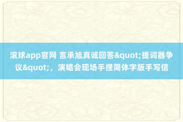 滚球app官网 言承旭真诚回答"提词器争议"，演唱会现场手捏简体字版手写信