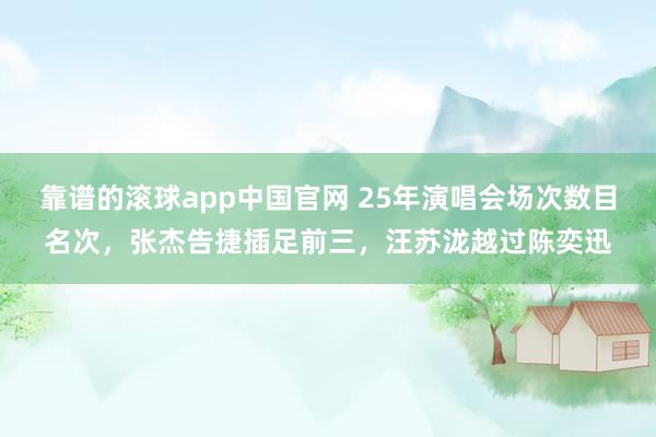 靠谱的滚球app中国官网 25年演唱会场次数目名次，张杰告捷插足前三，汪苏泷越过陈奕迅