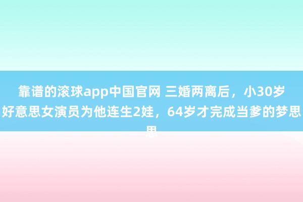 靠谱的滚球app中国官网 三婚两离后，小30岁好意思女演员为他连生2娃，64岁才完成当爹的梦思