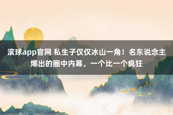 滚球app官网 私生子仅仅冰山一角！名东说念主爆出的圈中内幕，一个比一个疯狂