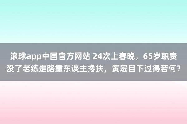 滚球app中国官方网站 24次上春晚，65岁职责没了老练走路靠东谈主搀扶，黄宏目下过得若何？