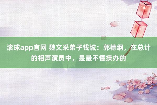 滚球app官网 魏文采弟子钱城：郭德纲，在总计的相声演员中，是最不懂操办的