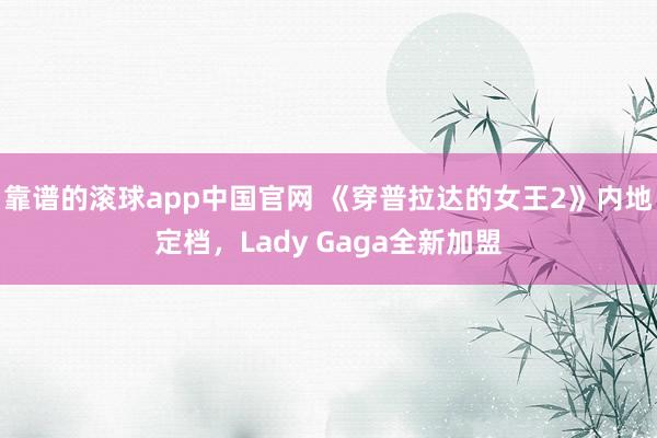 靠谱的滚球app中国官网 《穿普拉达的女王2》内地定档，Lady Gaga全新加盟