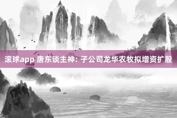 滚球app 唐东谈主神: 子公司龙华农牧拟增资扩股