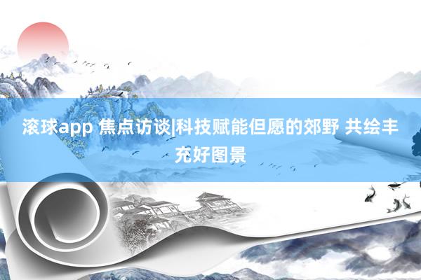 滚球app 焦点访谈|科技赋能但愿的郊野 共绘丰充好图景
