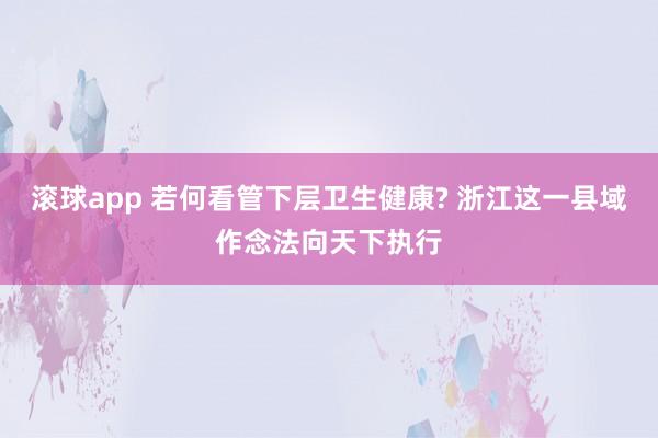 滚球app 若何看管下层卫生健康? 浙江这一县域作念法向天下执行
