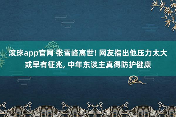 滚球app官网 张雪峰离世! 网友指出他压力太大或早有征兆， 中年东谈主真得防护健康