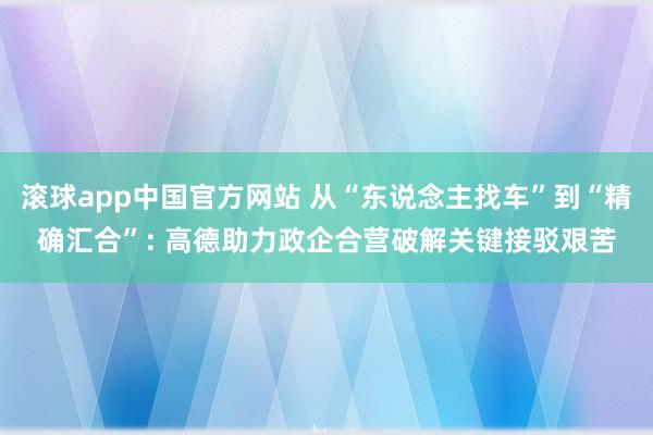 滚球app中国官方网站 从“东说念主找车”到“精确汇合”: 高德助力政企合营破解关键接驳艰苦
