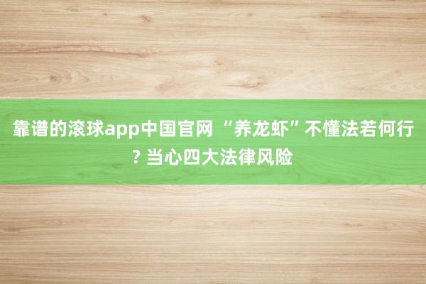 靠谱的滚球app中国官网 “养龙虾”不懂法若何行? 当心四大法律风险