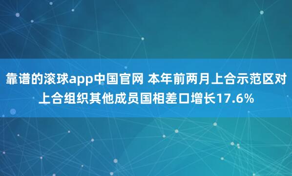 靠谱的滚球app中国官网 本年前两月上合示范区对上合组织其他成员国相差口增长17.6%