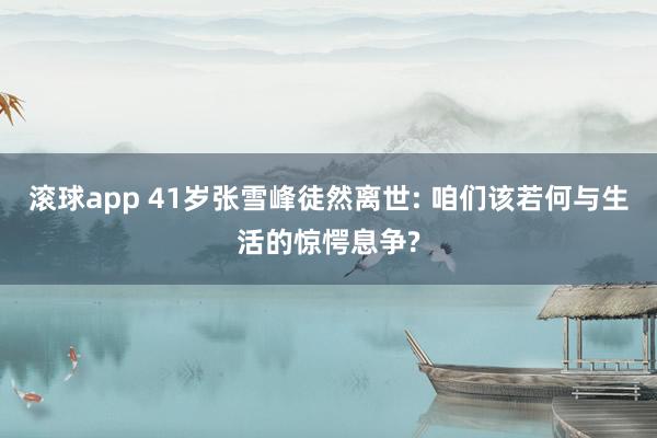 滚球app 41岁张雪峰徒然离世: 咱们该若何与生活的惊愕息争?