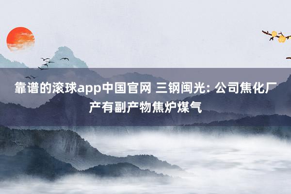 靠谱的滚球app中国官网 三钢闽光: 公司焦化厂产有副产物焦炉煤气