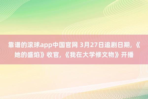 靠谱的滚球app中国官网 3月27日追剧日期， 《她的盛焰》收官， 《我在大学修文物》开播