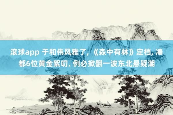 滚球app 于和伟风雅了， 《森中有林》定档， 凑都6位黄金絮叨， 例必掀翻一波东北悬疑潮