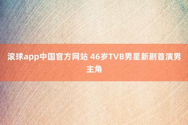 滚球app中国官方网站 46岁TVB男星新剧首演男主角