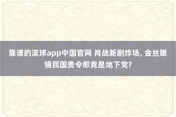 靠谱的滚球app中国官网 肖战新剧炸场， 金丝眼镜民国贵令郎竟是地下党?